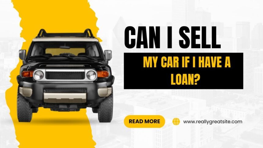 Can I Sell My Car If I Have a Loan?